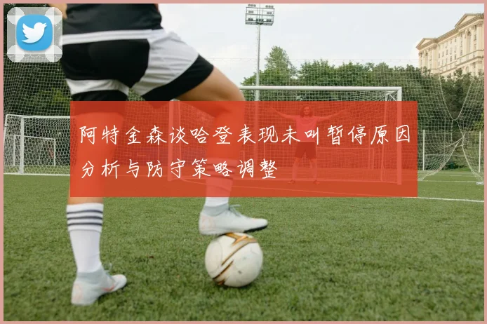 阿特金森谈哈登表现未叫暂停原因分析与防守策略调整