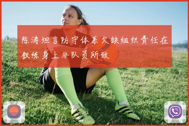 陈涛坦言防守体系欠缺组织责任在教练身上非队员所致