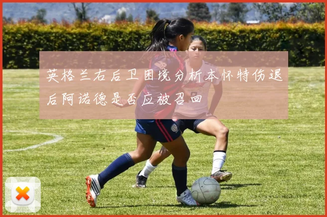 英格兰右后卫困境分析本怀特伤退后阿诺德是否应被召回