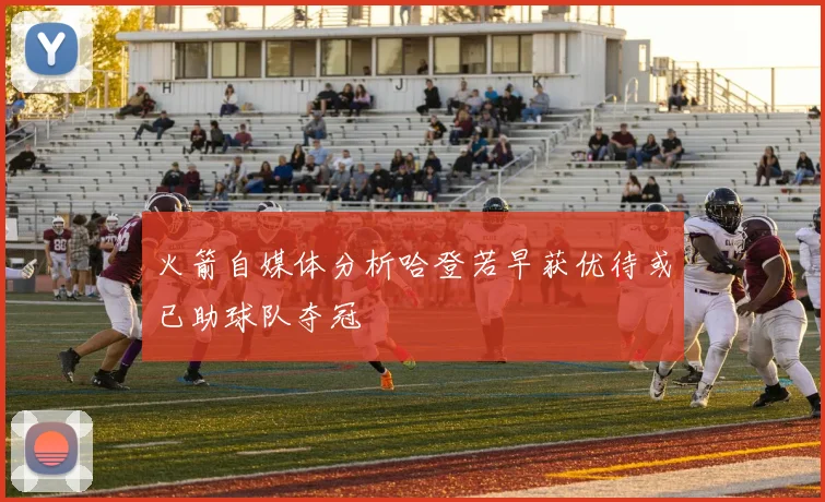 火箭自媒体分析哈登若早获优待或已助球队夺冠